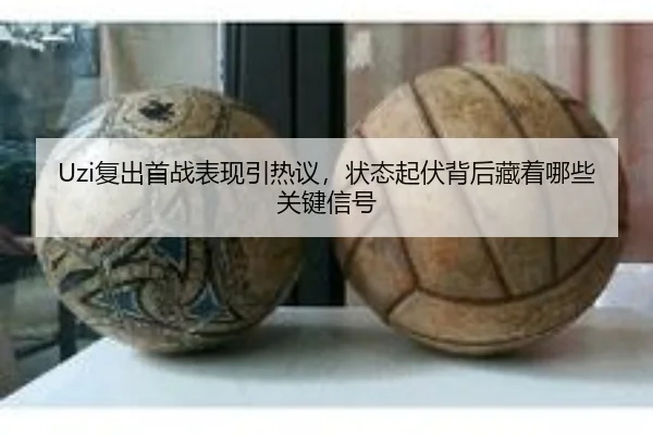 Uzi复出首战表现引热议，状态起伏背后藏着哪些关键信号